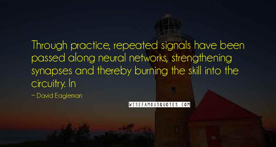 David Eagleman Quotes: Through practice, repeated signals have been passed along neural networks, strengthening synapses and thereby burning the skill into the circuitry. In