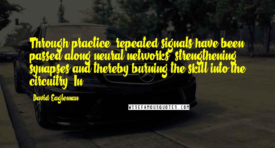 David Eagleman Quotes: Through practice, repeated signals have been passed along neural networks, strengthening synapses and thereby burning the skill into the circuitry. In