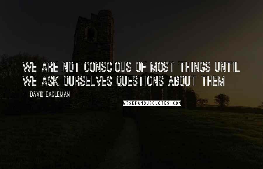 David Eagleman Quotes: We are not conscious of most things until we ask ourselves questions about them