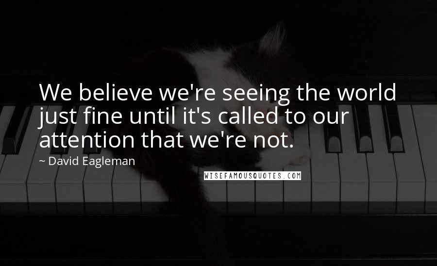 David Eagleman Quotes: We believe we're seeing the world just fine until it's called to our attention that we're not.