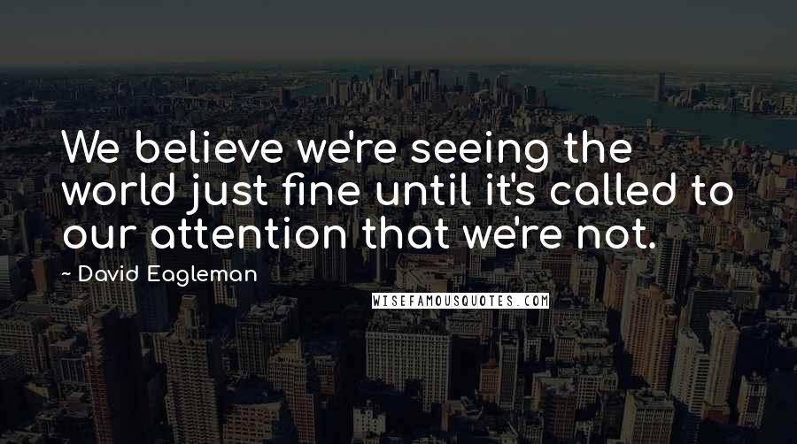 David Eagleman Quotes: We believe we're seeing the world just fine until it's called to our attention that we're not.