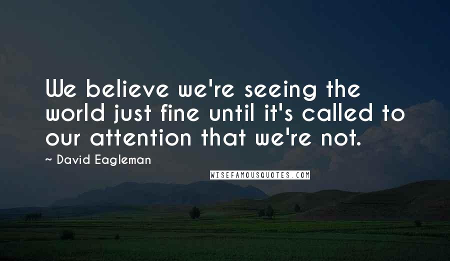 David Eagleman Quotes: We believe we're seeing the world just fine until it's called to our attention that we're not.