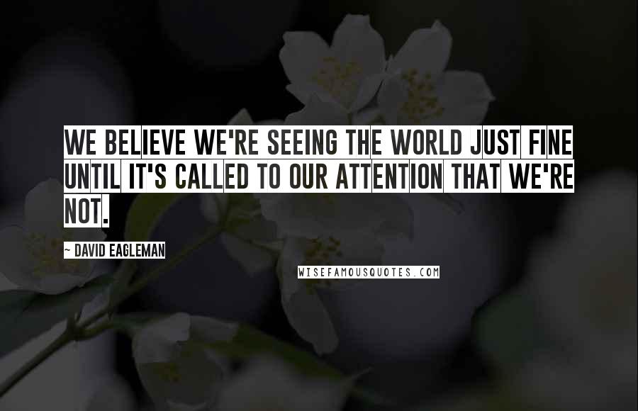 David Eagleman Quotes: We believe we're seeing the world just fine until it's called to our attention that we're not.