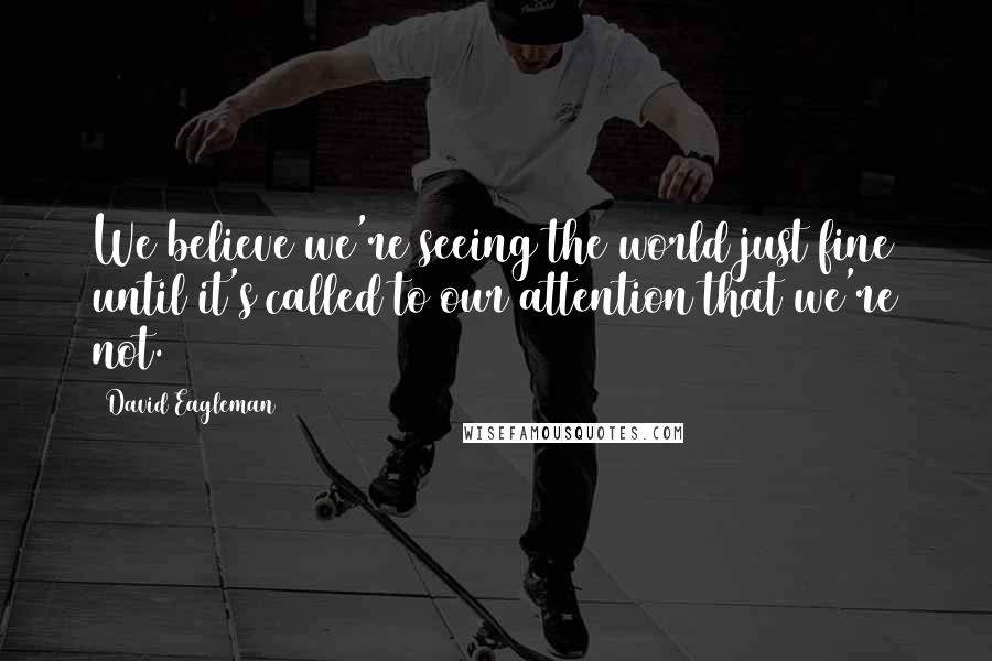 David Eagleman Quotes: We believe we're seeing the world just fine until it's called to our attention that we're not.