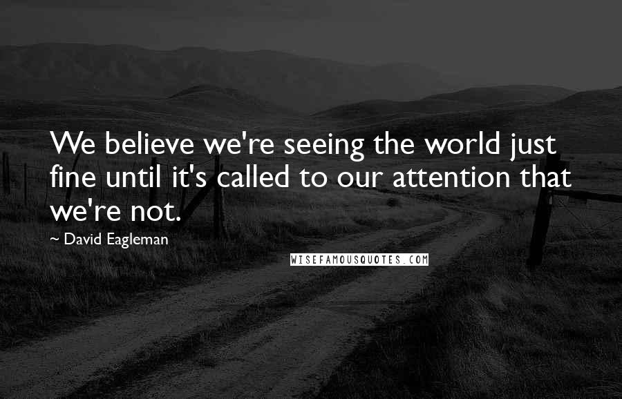 David Eagleman Quotes: We believe we're seeing the world just fine until it's called to our attention that we're not.