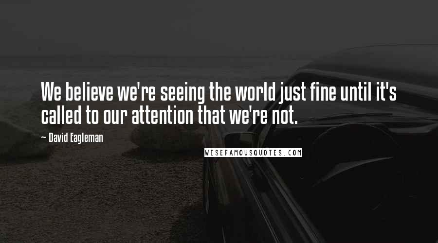 David Eagleman Quotes: We believe we're seeing the world just fine until it's called to our attention that we're not.