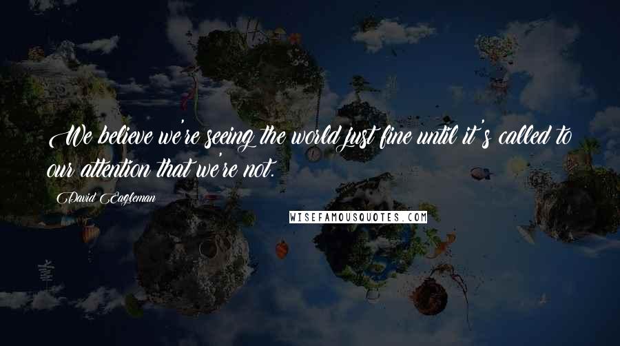 David Eagleman Quotes: We believe we're seeing the world just fine until it's called to our attention that we're not.