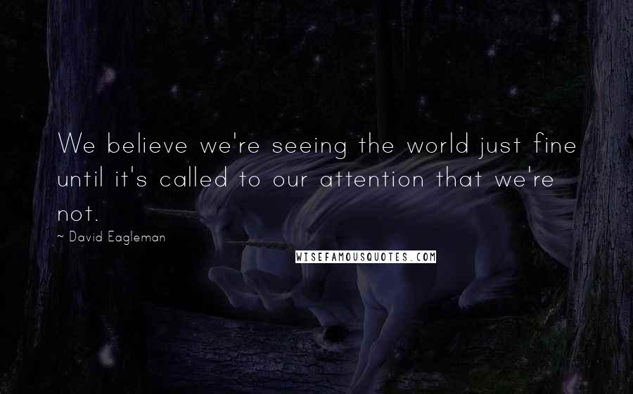 David Eagleman Quotes: We believe we're seeing the world just fine until it's called to our attention that we're not.