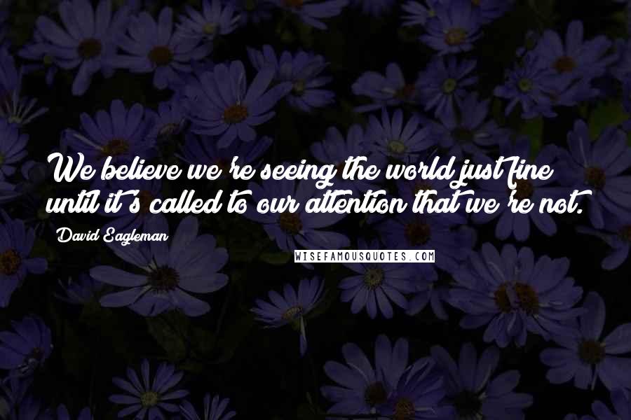 David Eagleman Quotes: We believe we're seeing the world just fine until it's called to our attention that we're not.