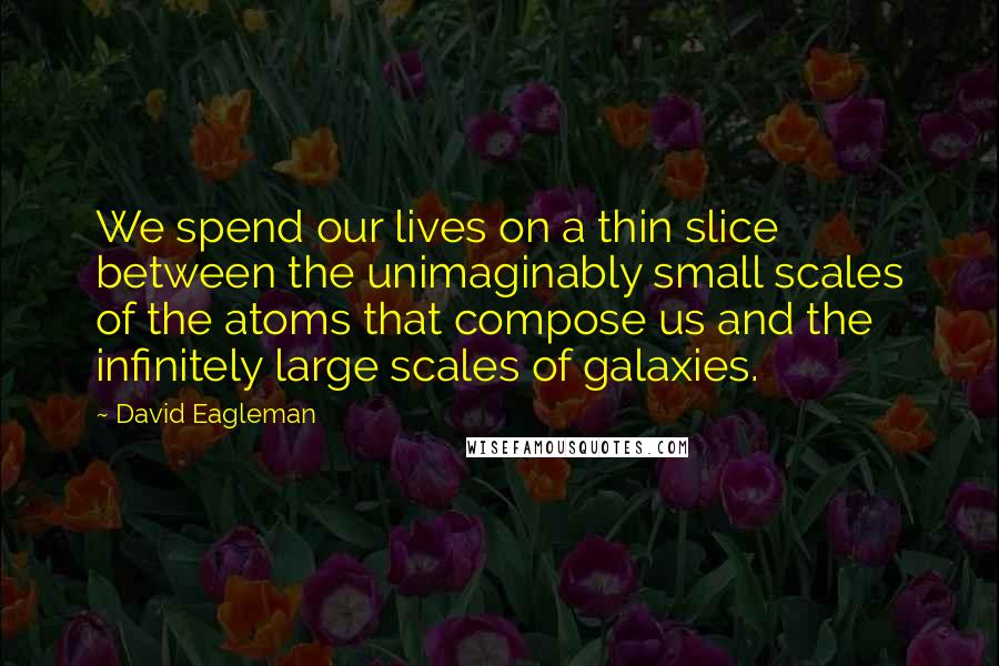 David Eagleman Quotes: We spend our lives on a thin slice between the unimaginably small scales of the atoms that compose us and the infinitely large scales of galaxies.