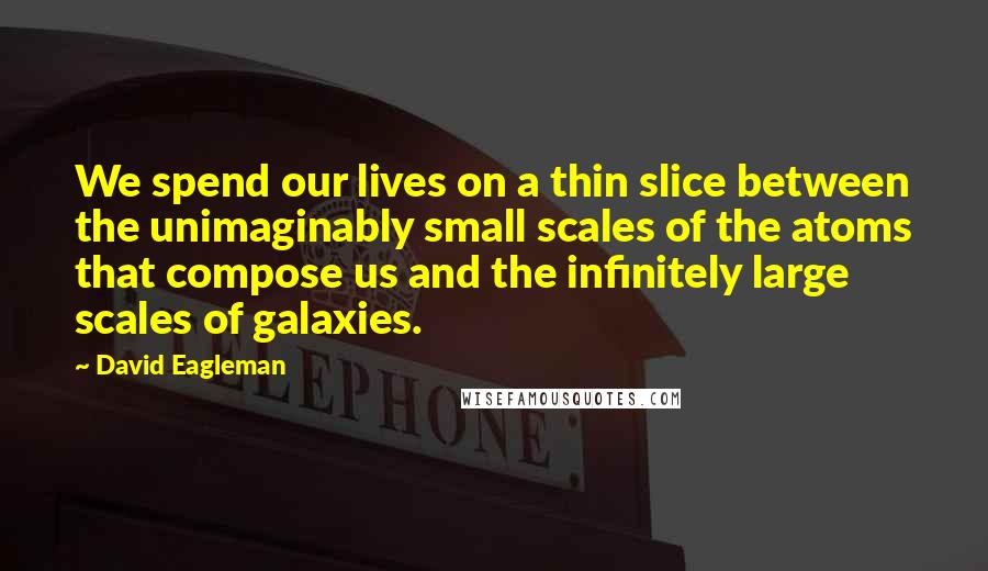 David Eagleman Quotes: We spend our lives on a thin slice between the unimaginably small scales of the atoms that compose us and the infinitely large scales of galaxies.