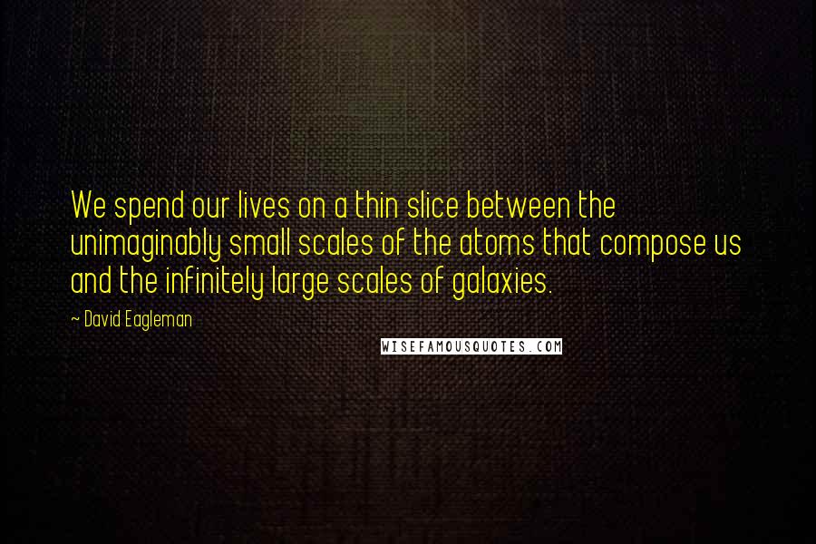 David Eagleman Quotes: We spend our lives on a thin slice between the unimaginably small scales of the atoms that compose us and the infinitely large scales of galaxies.