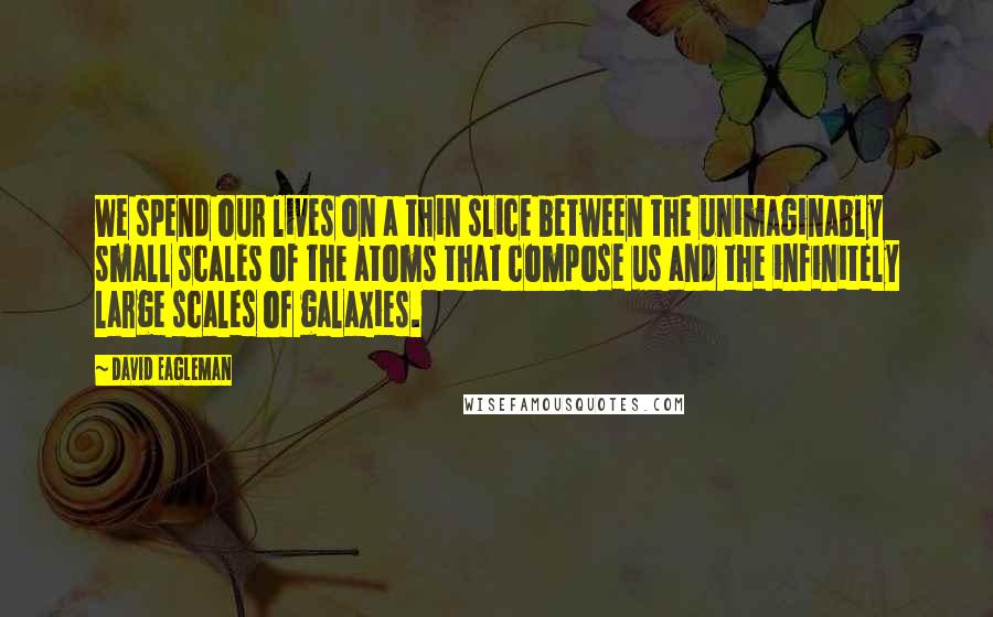 David Eagleman Quotes: We spend our lives on a thin slice between the unimaginably small scales of the atoms that compose us and the infinitely large scales of galaxies.