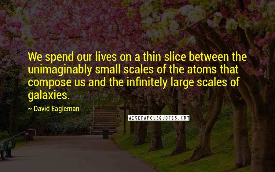 David Eagleman Quotes: We spend our lives on a thin slice between the unimaginably small scales of the atoms that compose us and the infinitely large scales of galaxies.