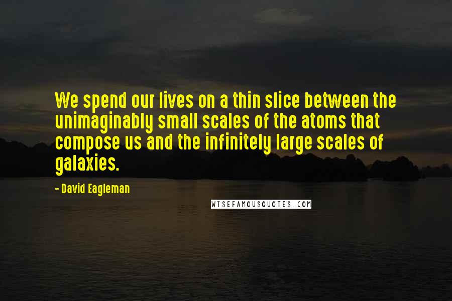 David Eagleman Quotes: We spend our lives on a thin slice between the unimaginably small scales of the atoms that compose us and the infinitely large scales of galaxies.