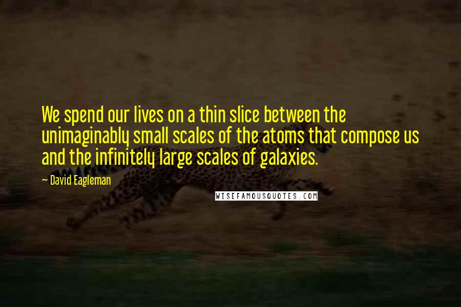 David Eagleman Quotes: We spend our lives on a thin slice between the unimaginably small scales of the atoms that compose us and the infinitely large scales of galaxies.