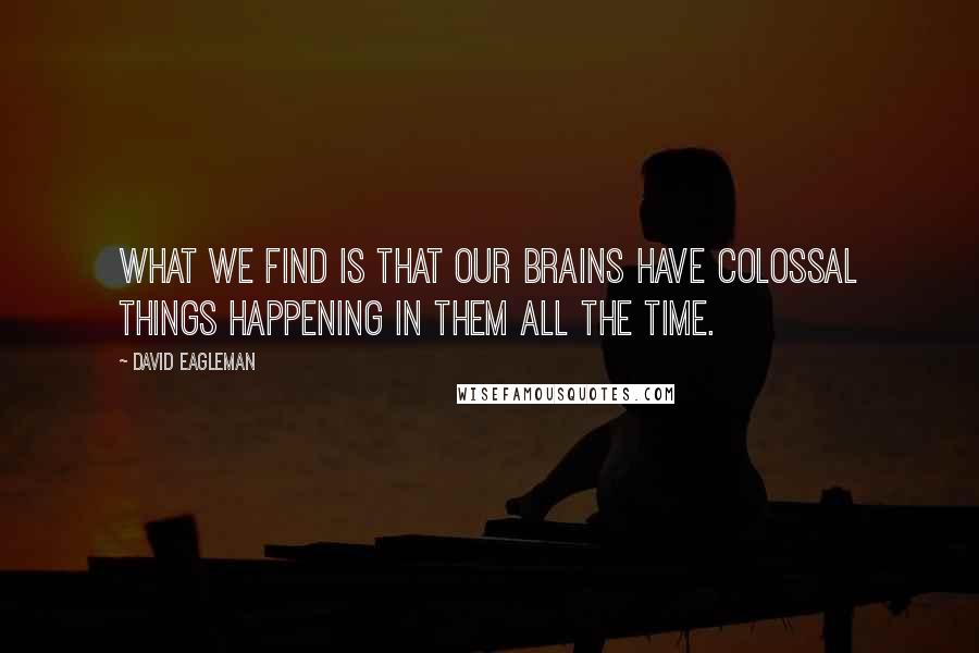 David Eagleman Quotes: What we find is that our brains have colossal things happening in them all the time.