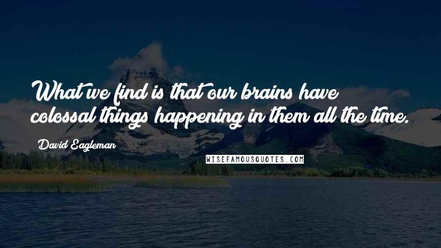 David Eagleman Quotes: What we find is that our brains have colossal things happening in them all the time.