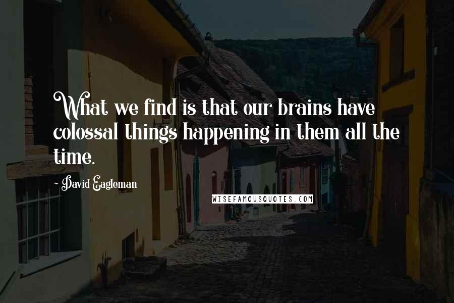 David Eagleman Quotes: What we find is that our brains have colossal things happening in them all the time.