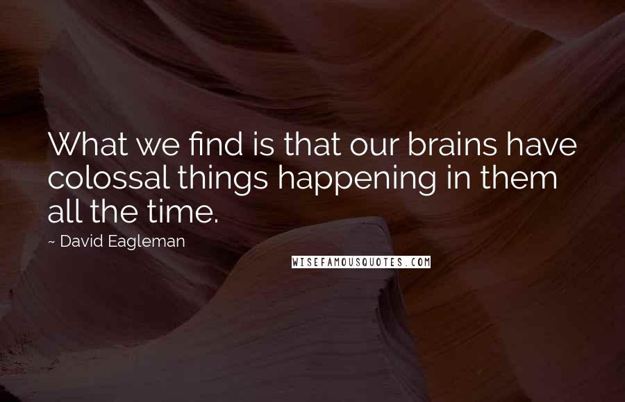 David Eagleman Quotes: What we find is that our brains have colossal things happening in them all the time.