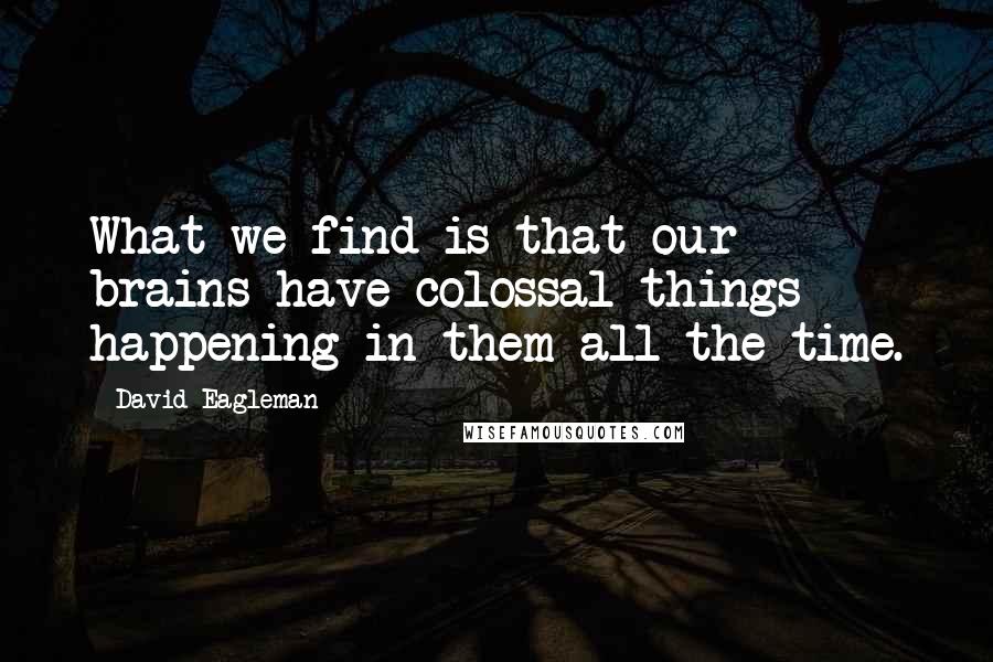 David Eagleman Quotes: What we find is that our brains have colossal things happening in them all the time.