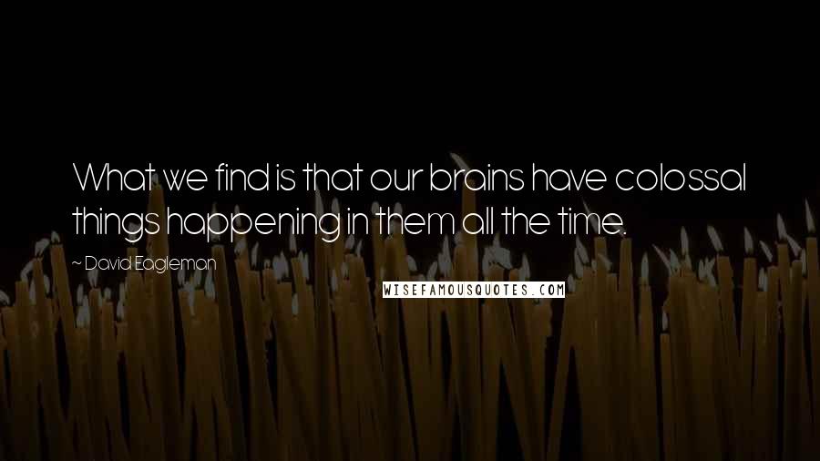 David Eagleman Quotes: What we find is that our brains have colossal things happening in them all the time.