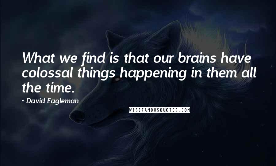 David Eagleman Quotes: What we find is that our brains have colossal things happening in them all the time.