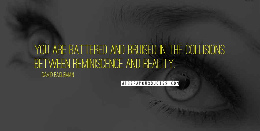 David Eagleman Quotes: You are battered and bruised in the collisions between reminiscence and reality.