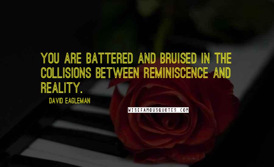 David Eagleman Quotes: You are battered and bruised in the collisions between reminiscence and reality.