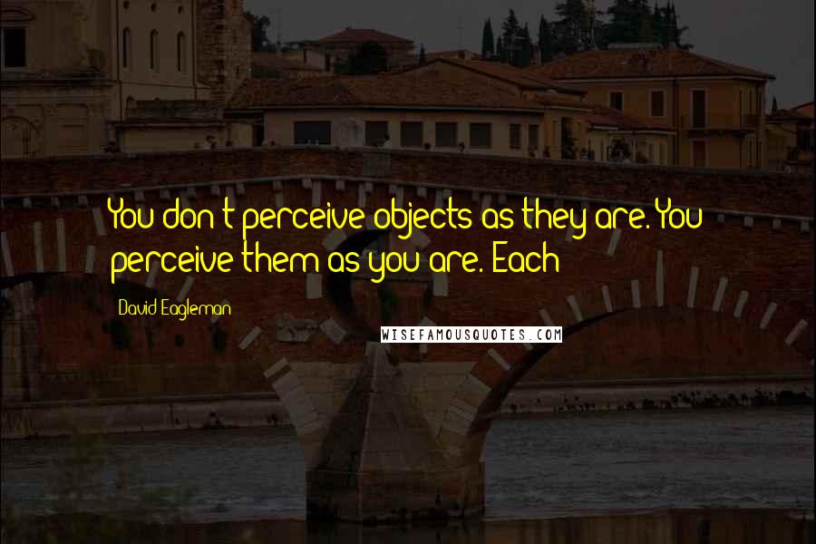 David Eagleman Quotes: You don't perceive objects as they are. You perceive them as you are. Each