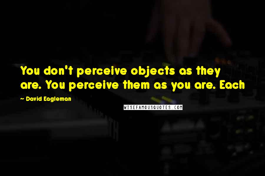 David Eagleman Quotes: You don't perceive objects as they are. You perceive them as you are. Each