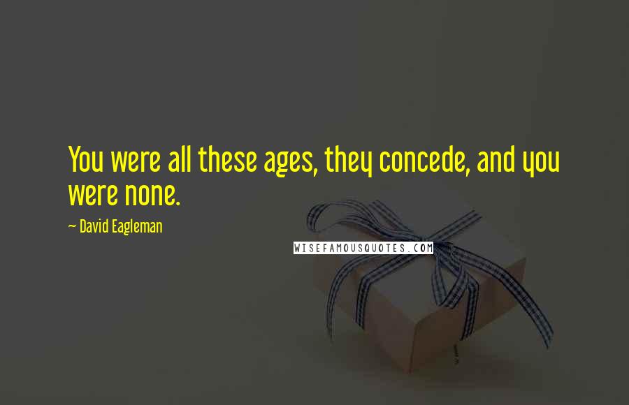 David Eagleman Quotes: You were all these ages, they concede, and you were none.