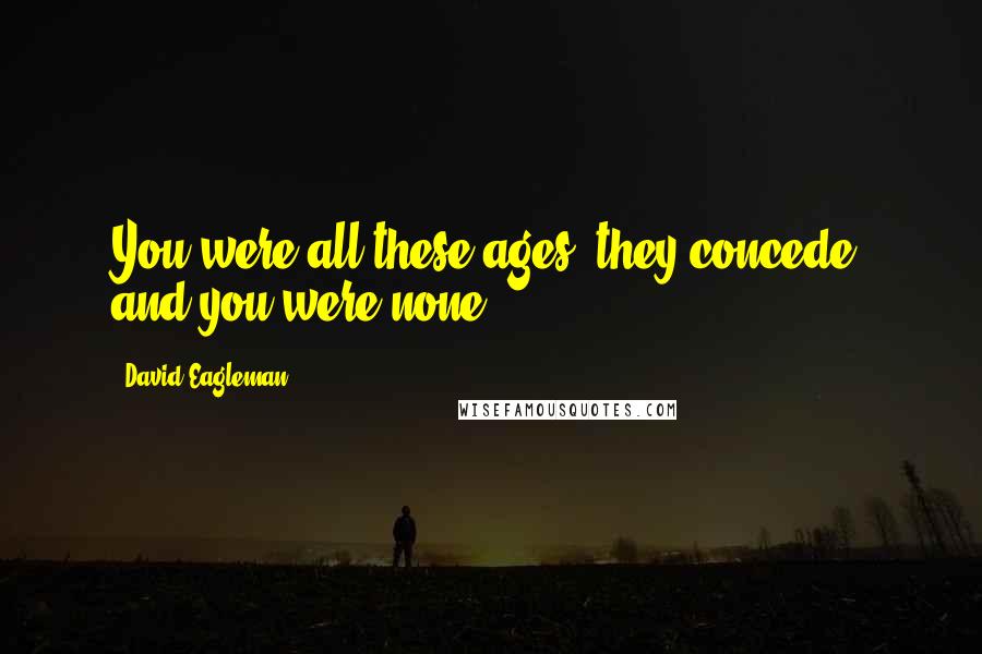 David Eagleman Quotes: You were all these ages, they concede, and you were none.