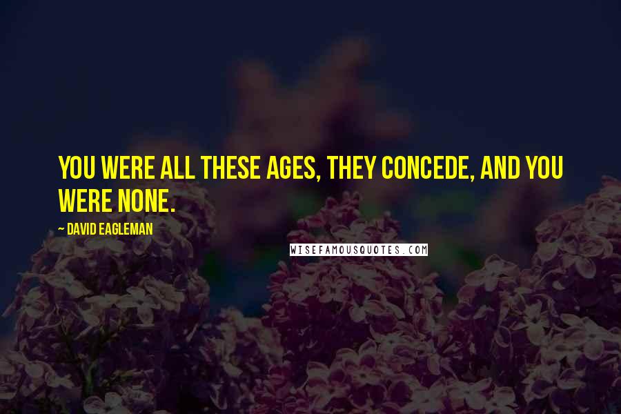 David Eagleman Quotes: You were all these ages, they concede, and you were none.