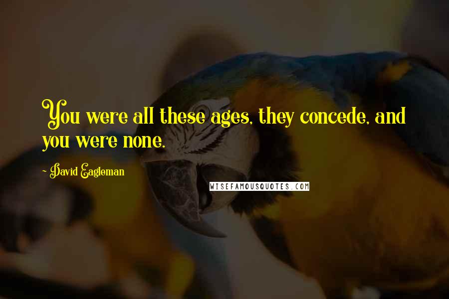 David Eagleman Quotes: You were all these ages, they concede, and you were none.