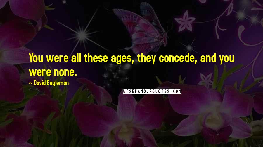 David Eagleman Quotes: You were all these ages, they concede, and you were none.