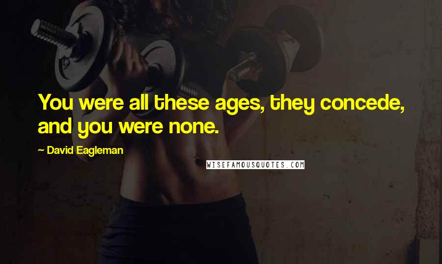 David Eagleman Quotes: You were all these ages, they concede, and you were none.