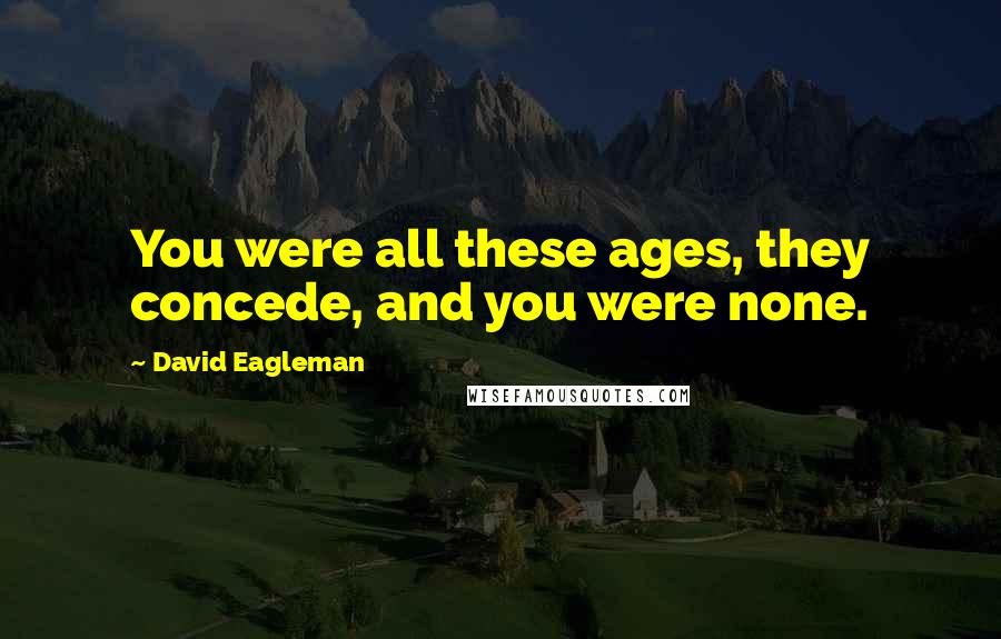 David Eagleman Quotes: You were all these ages, they concede, and you were none.