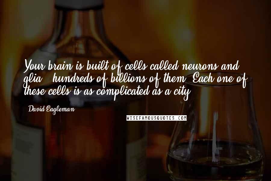 David Eagleman Quotes: Your brain is built of cells called neurons and glia - hundreds of billions of them. Each one of these cells is as complicated as a city.