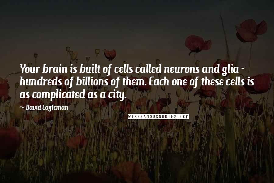 David Eagleman Quotes: Your brain is built of cells called neurons and glia - hundreds of billions of them. Each one of these cells is as complicated as a city.