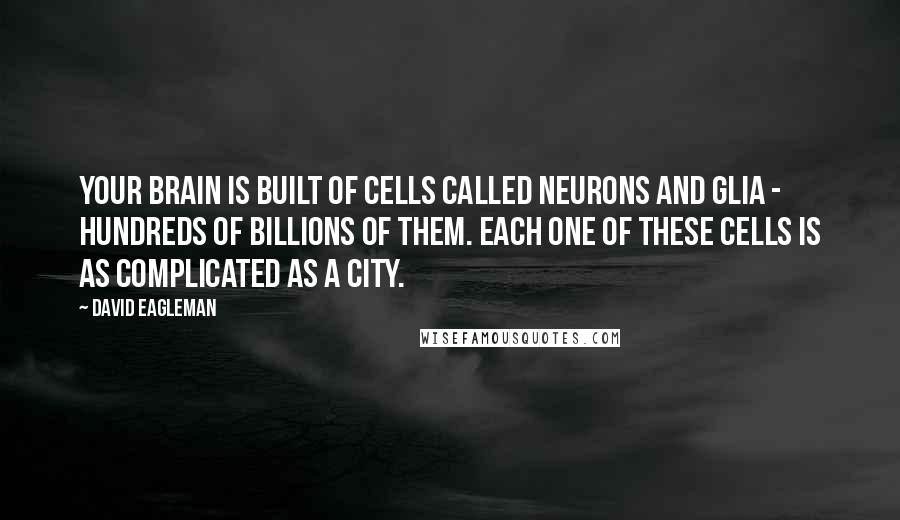 David Eagleman Quotes: Your brain is built of cells called neurons and glia - hundreds of billions of them. Each one of these cells is as complicated as a city.