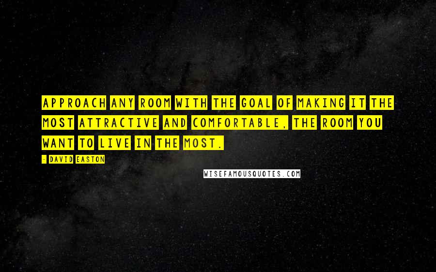 David Easton Quotes: Approach any room with the goal of making it the most attractive and comfortable, the room you want to live in the most.