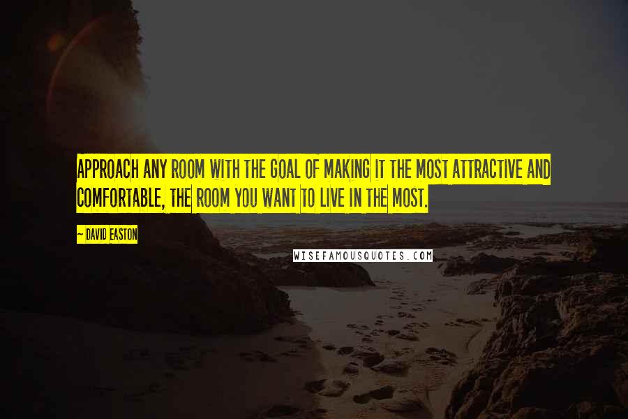 David Easton Quotes: Approach any room with the goal of making it the most attractive and comfortable, the room you want to live in the most.