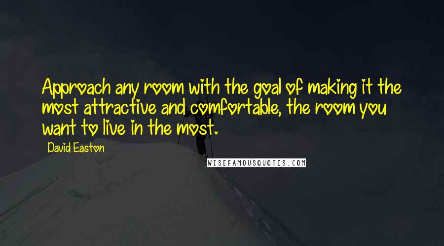 David Easton Quotes: Approach any room with the goal of making it the most attractive and comfortable, the room you want to live in the most.