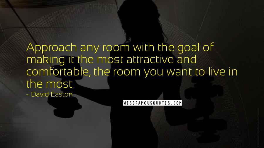 David Easton Quotes: Approach any room with the goal of making it the most attractive and comfortable, the room you want to live in the most.