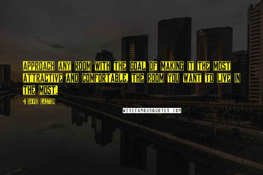 David Easton Quotes: Approach any room with the goal of making it the most attractive and comfortable, the room you want to live in the most.