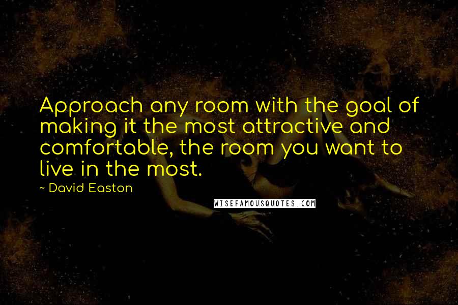 David Easton Quotes: Approach any room with the goal of making it the most attractive and comfortable, the room you want to live in the most.