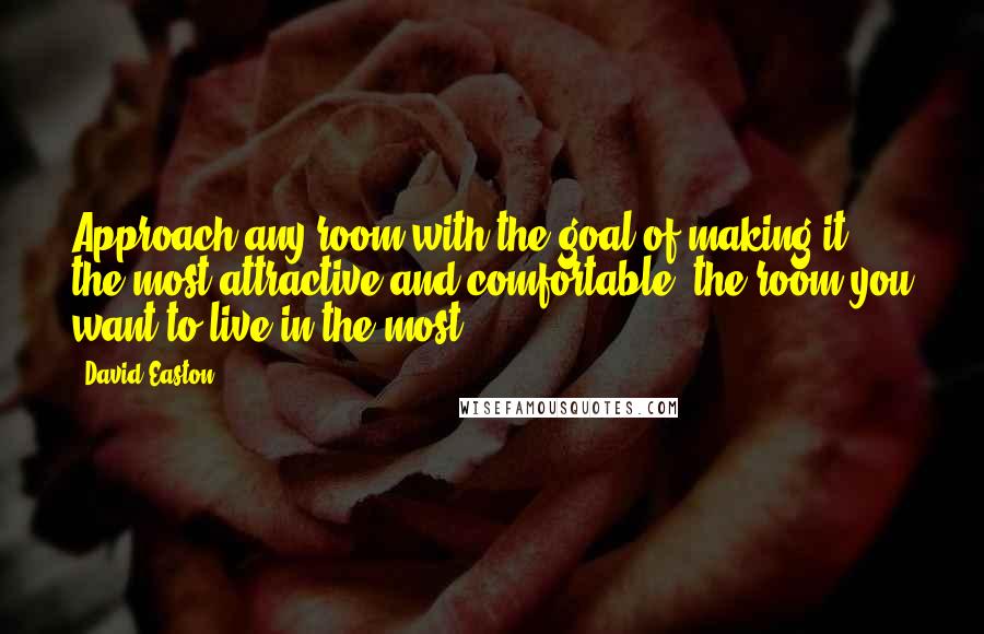 David Easton Quotes: Approach any room with the goal of making it the most attractive and comfortable, the room you want to live in the most.