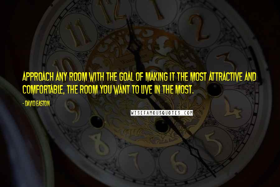 David Easton Quotes: Approach any room with the goal of making it the most attractive and comfortable, the room you want to live in the most.