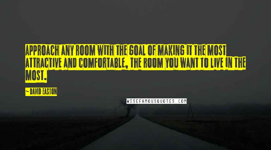 David Easton Quotes: Approach any room with the goal of making it the most attractive and comfortable, the room you want to live in the most.